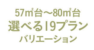 57㎡台～80㎡台選べる19プランバリエーション