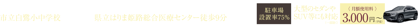 9年間の一貫教育を実施する 市立白鷺小中学校 徒歩15分（約1,150m）｜家族の健康を支える先進的な医療施設 県立はりま姫路総合医療センター徒歩9分（約720m）｜［駐車場設置率75%］大型のセダンやSUV等にも対応（一部除く）〈月額使用料〉3,000円〜（予定）