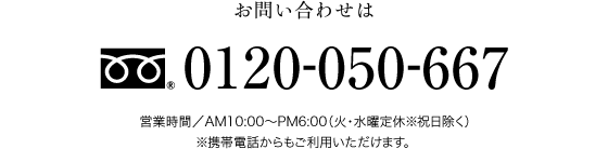 お問い合わせは FreeDial.0120-050-667 営業時間／AM10:00〜PM6:00（火・水曜定休※祝日を除く）※携帯電話からもご利用いただけます。 