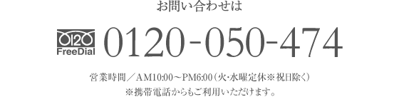 お問い合わせは FreeDial.0120-050-474 営業時間／AM10：00〜PM6：00（火・水曜定休 ※祝日を除く）※携帯電話からもご利用いただけます。 