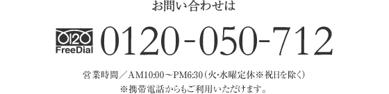 お問い合わせは FreeDial.0120-050-712 営業時間／AM10：00〜PM6：30（火・水曜定休 ※祝日を除く）※携帯電話からもご利用いただけます。 