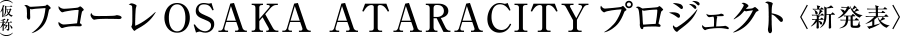 （仮称）ワコーレOSAKA ATARACITY PROJECT｜大阪市の新築分譲マンション