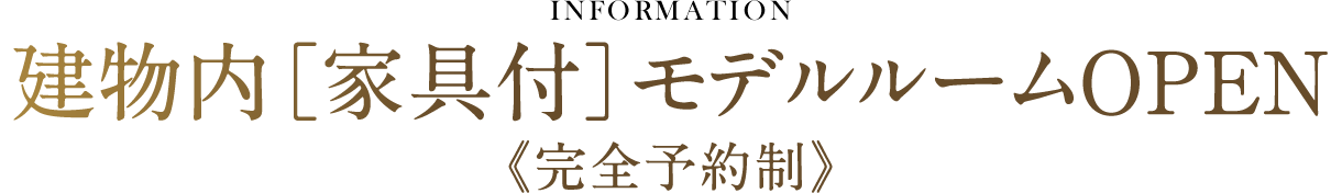INFORMATION 建物内［家具付］モデルルームOPEN《完全予約制》