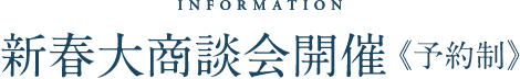 INFORMATION 新春大商談会開催《予約制》