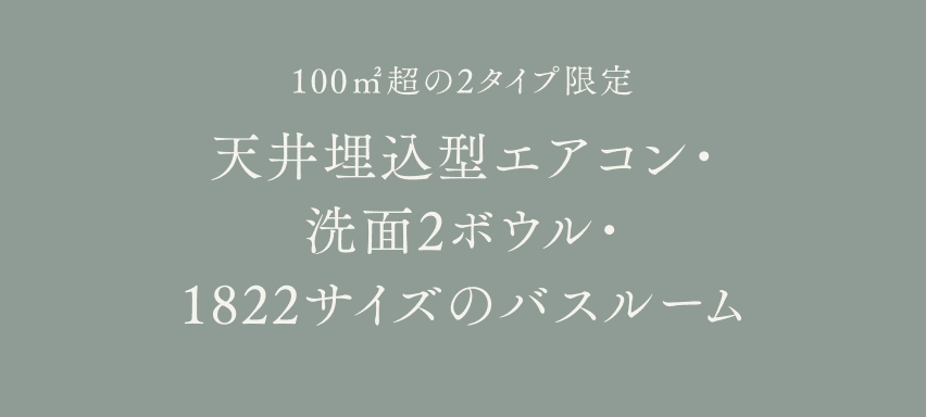 100㎡超の2タイプ限定 天井埋込型エアコン・洗面2ボウル・1822サイズのバスルーム
